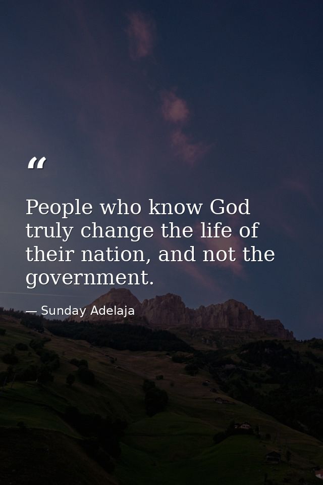 People who know God truly change the life of their nation, and not the government. — Sunday Adelaja