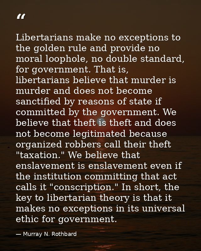 Libertarians make no exceptions to the golden rule and provide no moral loophole, no double standard, for government. Th — Murray N. Rothbard