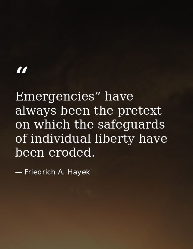 Emergencies” have always been the pretext on which the safeguards of individual liberty have been eroded. — Friedrich A. Hayek