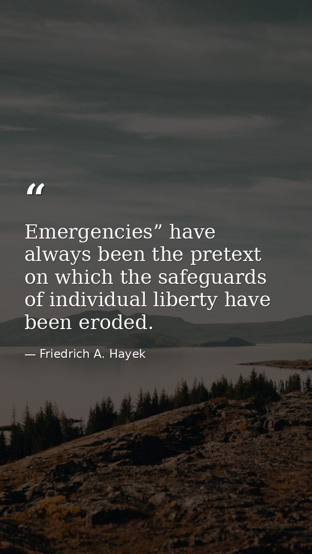 Emergencies” have always been the pretext on which the safeguards of individual liberty have been eroded. — Friedrich A. Hayek