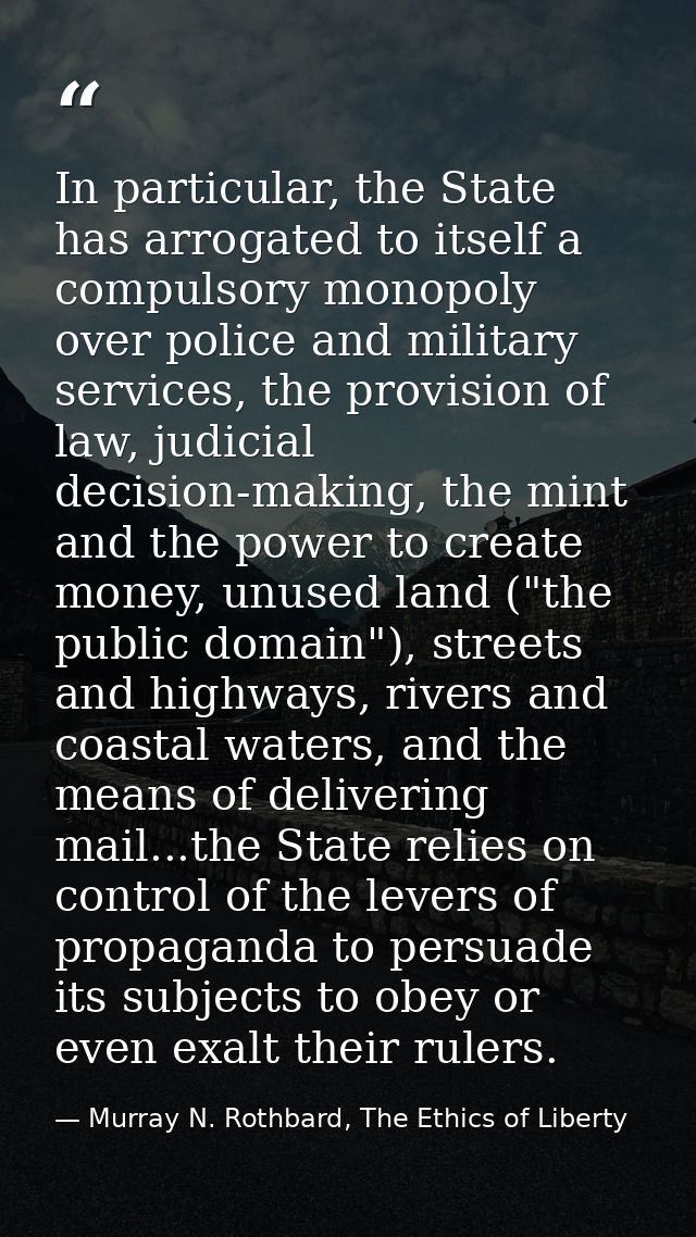 In particular, the State has arrogated to itself a compulsory monopoly over police and military services, the provision  — Murray N. Rothbard, The Ethics of Liberty