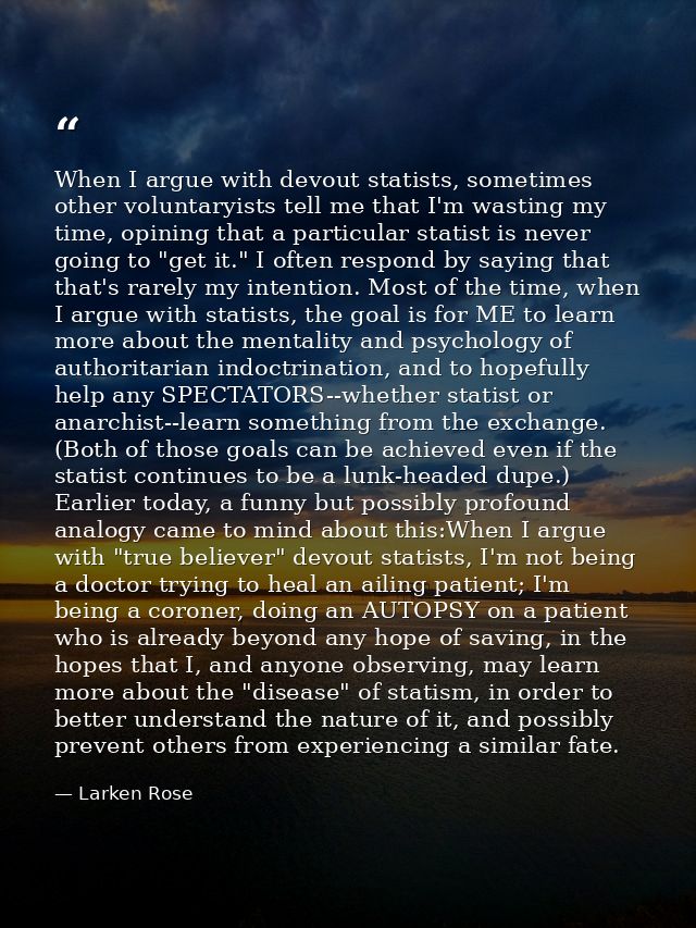 When I argue with devout statists, sometimes other voluntaryists tell me that I'm wasting my time, opining that a partic — Larken Rose