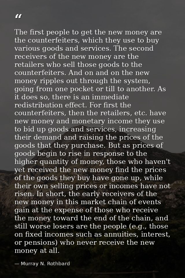 The first people to get the new money are the counterfeiters, which they use to buy various goods and services. The seco — Murray N. Rothbard