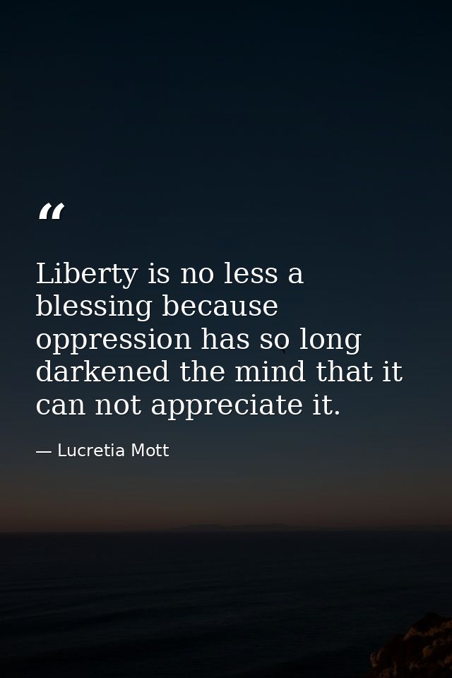 Liberty is no less a blessing because oppression has so long darkened the mind that it can not appreciate it. — Lucretia Mott