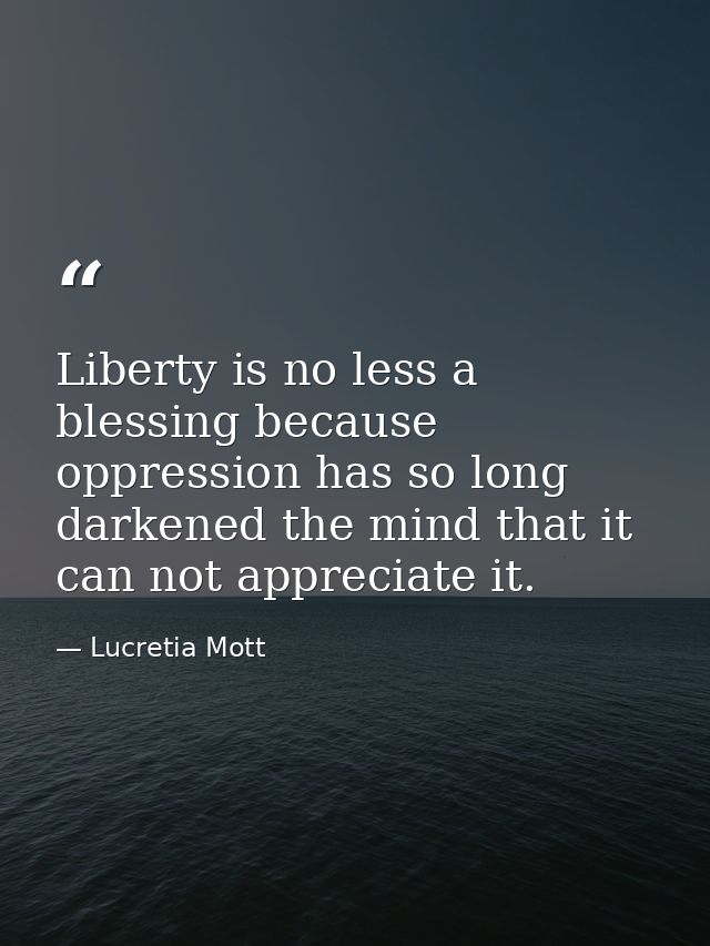 Liberty is no less a blessing because oppression has so long darkened the mind that it can not appreciate it. — Lucretia Mott