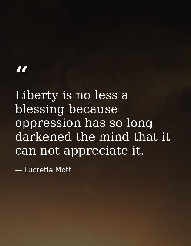 Liberty is no less a blessing because oppression has so long darkened the mind that it can not appreciate it. — Lucretia Mott