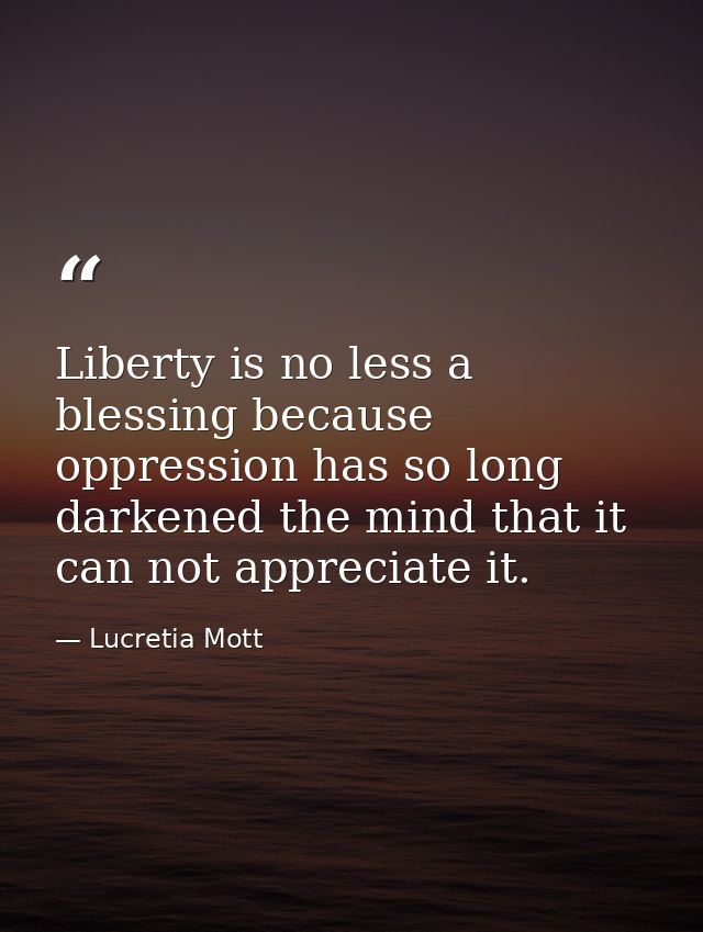 Liberty is no less a blessing because oppression has so long darkened the mind that it can not appreciate it. — Lucretia Mott