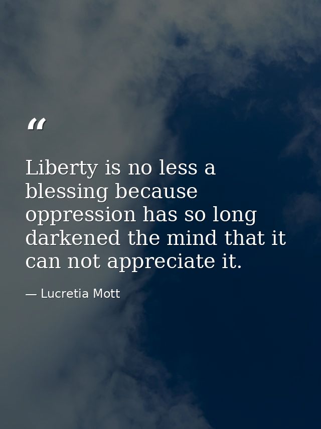 Liberty is no less a blessing because oppression has so long darkened the mind that it can not appreciate it. — Lucretia Mott