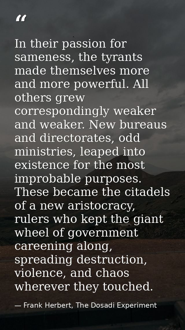 In their passion for sameness, the tyrants made themselves more and more powerful. All others grew correspondingly weake — Frank Herbert, The Dosadi Experiment
