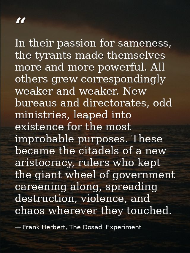 In their passion for sameness, the tyrants made themselves more and more powerful. All others grew correspondingly weake — Frank Herbert, The Dosadi Experiment