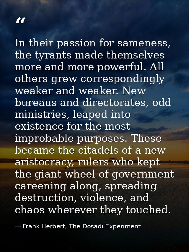 In their passion for sameness, the tyrants made themselves more and more powerful. All others grew correspondingly weake — Frank Herbert, The Dosadi Experiment