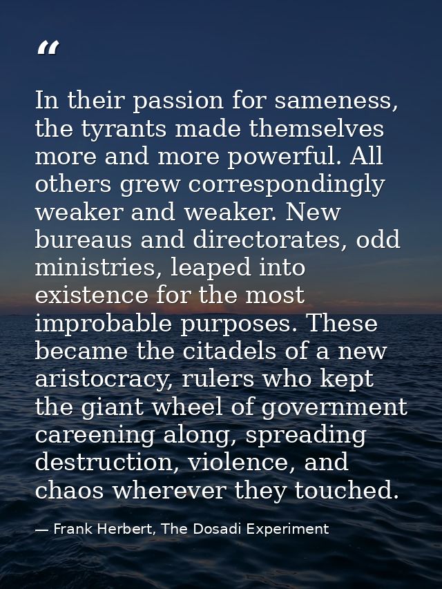 In their passion for sameness, the tyrants made themselves more and more powerful. All others grew correspondingly weake — Frank Herbert, The Dosadi Experiment