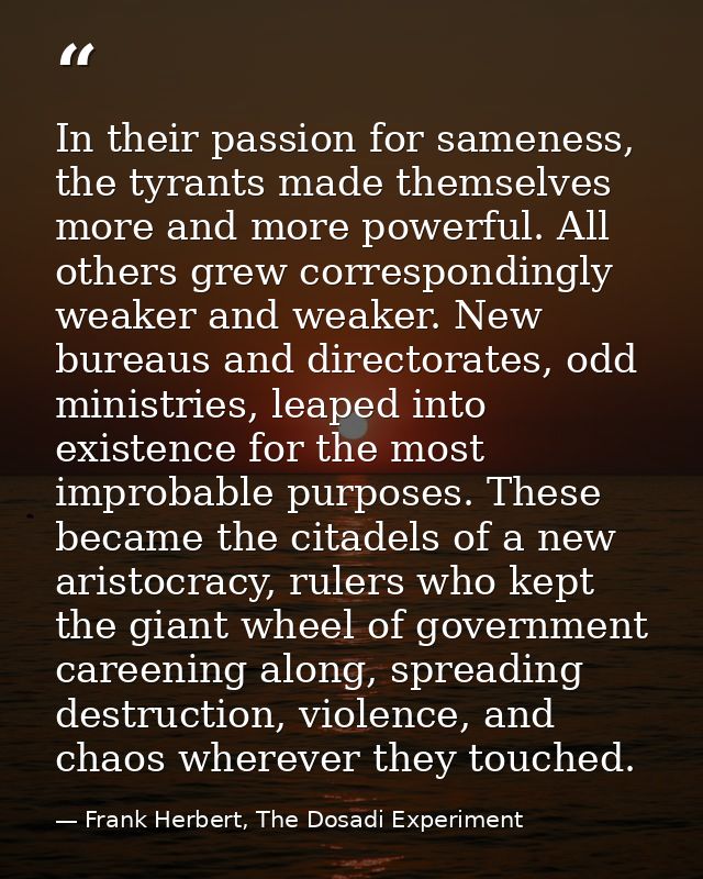 In their passion for sameness, the tyrants made themselves more and more powerful. All others grew correspondingly weake — Frank Herbert, The Dosadi Experiment