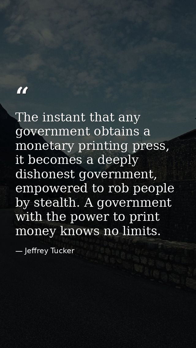 The instant that any government obtains a monetary printing press, it becomes a deeply dishonest government, empowered t — Jeffrey Tucker
