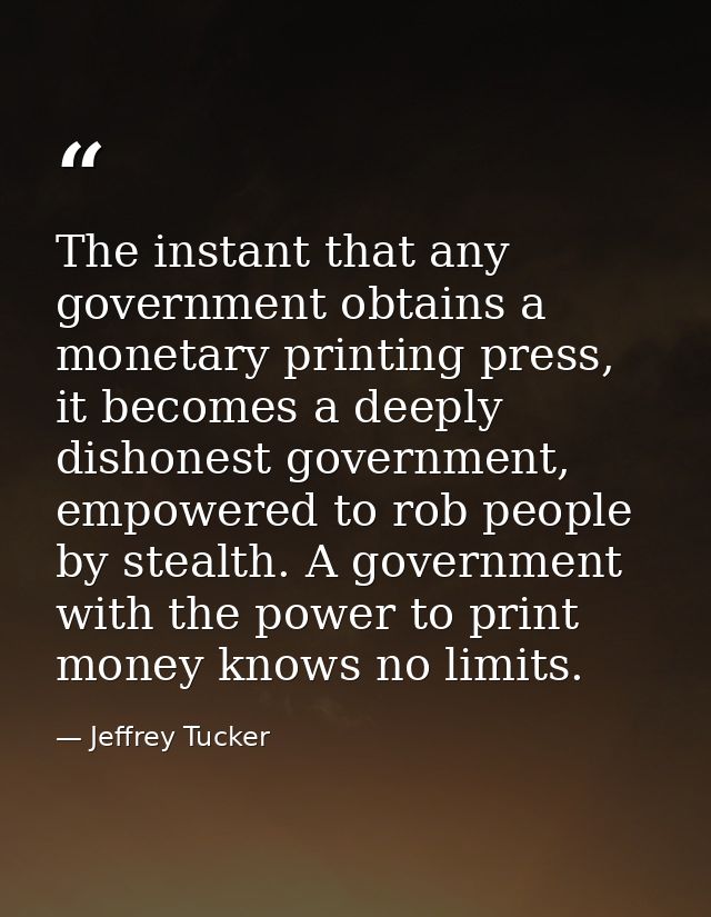 The instant that any government obtains a monetary printing press, it becomes a deeply dishonest government, empowered t — Jeffrey Tucker