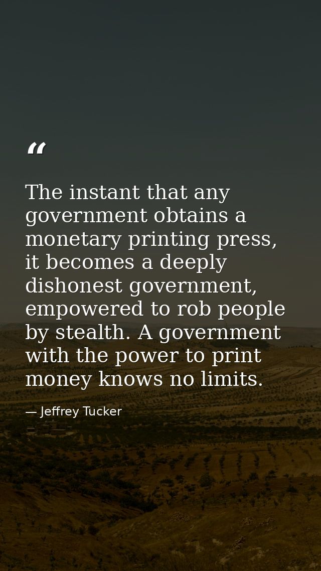 The instant that any government obtains a monetary printing press, it becomes a deeply dishonest government, empowered t — Jeffrey Tucker