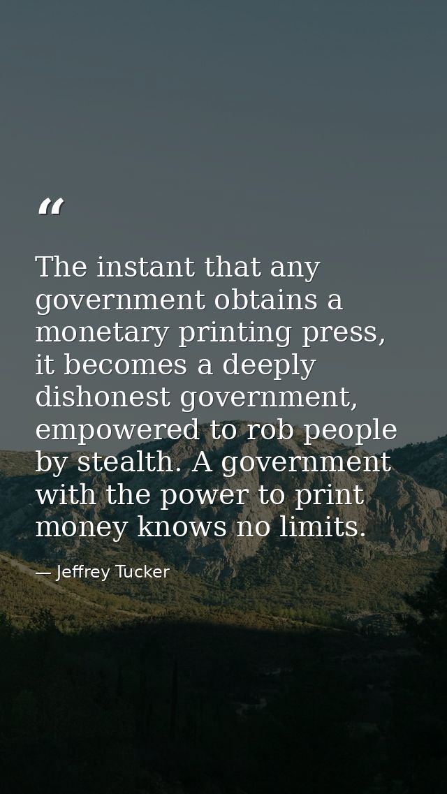 The instant that any government obtains a monetary printing press, it becomes a deeply dishonest government, empowered t — Jeffrey Tucker
