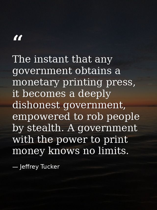 The instant that any government obtains a monetary printing press, it becomes a deeply dishonest government, empowered t — Jeffrey Tucker