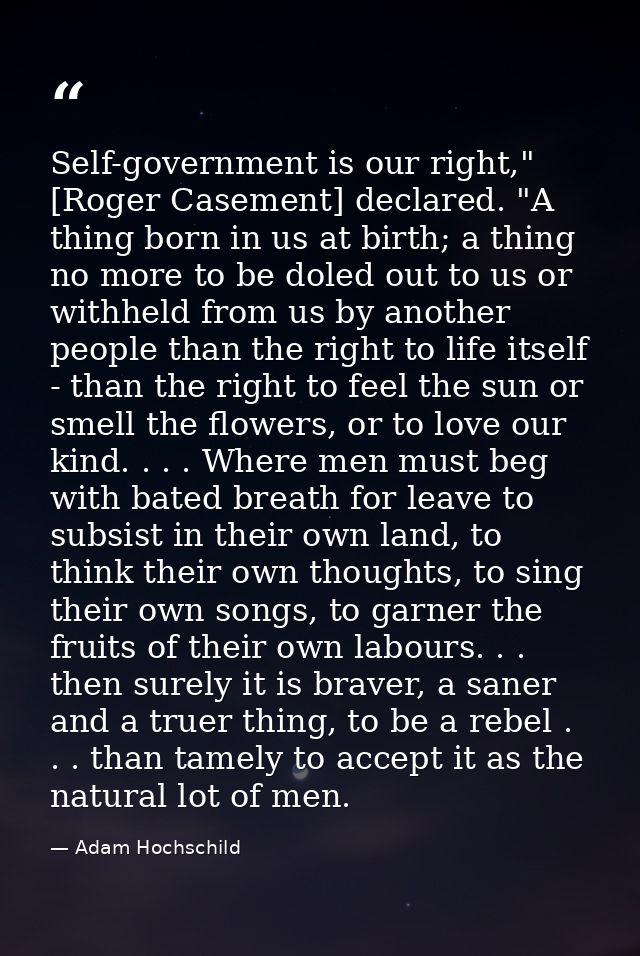 Self-government is our right," [Roger Casement] declared. "A thing born in us at birth; a thing no more to be doled out  — Adam Hochschild