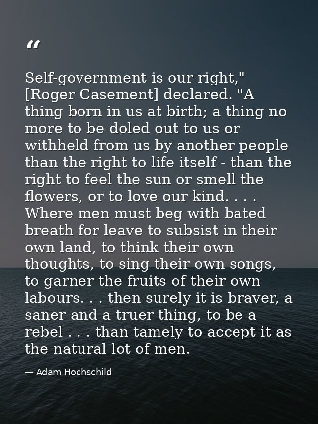 Self-government is our right," [Roger Casement] declared. "A thing born in us at birth; a thing no more to be doled out  — Adam Hochschild