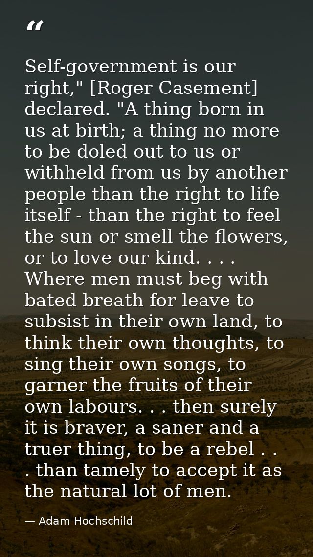 Self-government is our right," [Roger Casement] declared. "A thing born in us at birth; a thing no more to be doled out  — Adam Hochschild