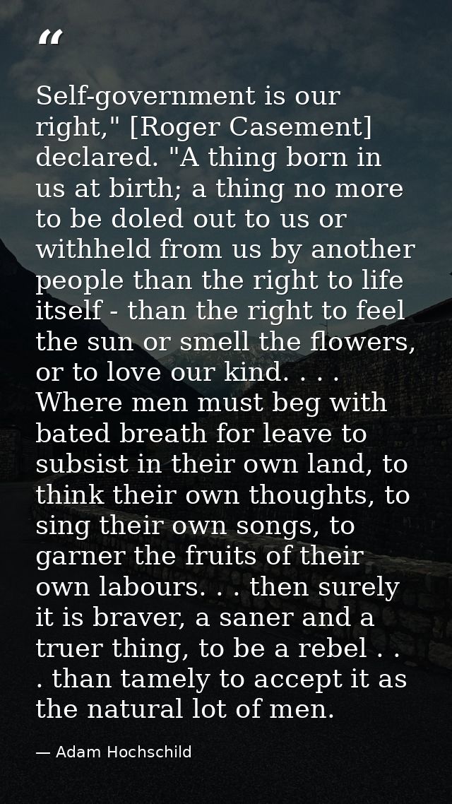 Self-government is our right," [Roger Casement] declared. "A thing born in us at birth; a thing no more to be doled out  — Adam Hochschild