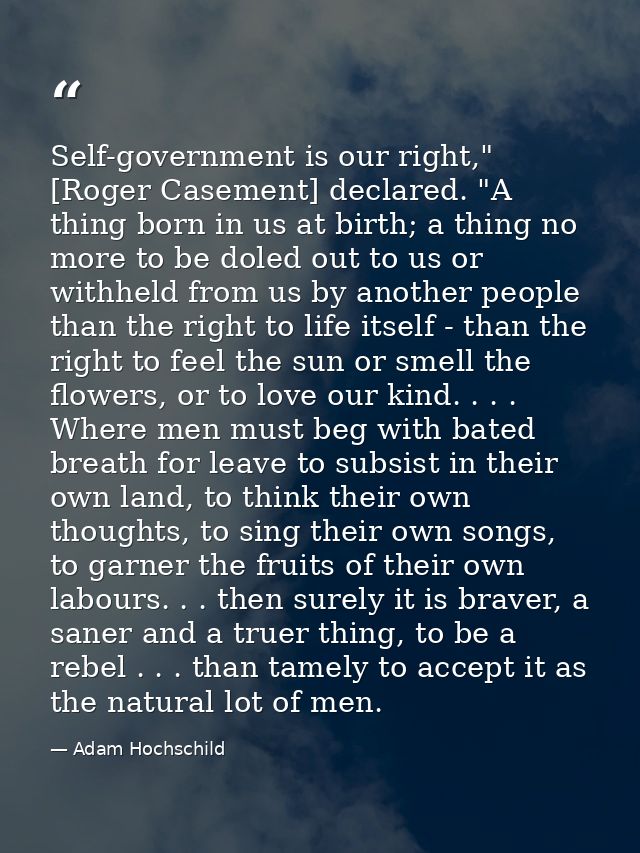 Self-government is our right," [Roger Casement] declared. "A thing born in us at birth; a thing no more to be doled out  — Adam Hochschild