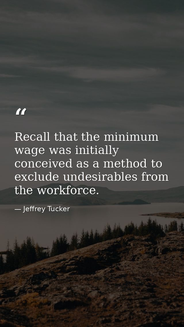 Recall that the minimum wage was initially conceived as a method to exclude undesirables from the workforce. — Jeffrey Tucker