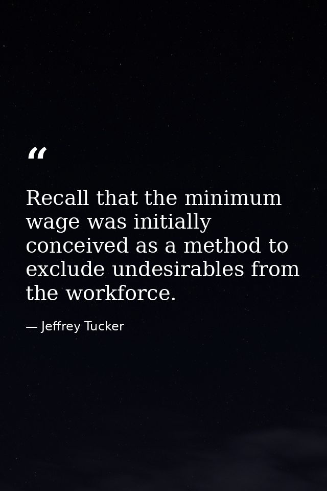 Recall that the minimum wage was initially conceived as a method to exclude undesirables from the workforce. — Jeffrey Tucker