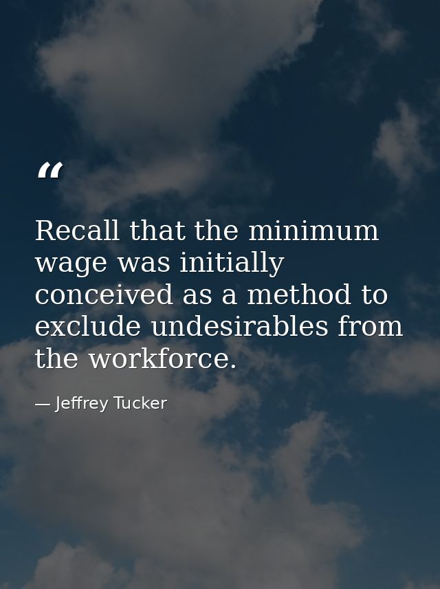 Recall that the minimum wage was initially conceived as a method to exclude undesirables from the workforce. — Jeffrey Tucker