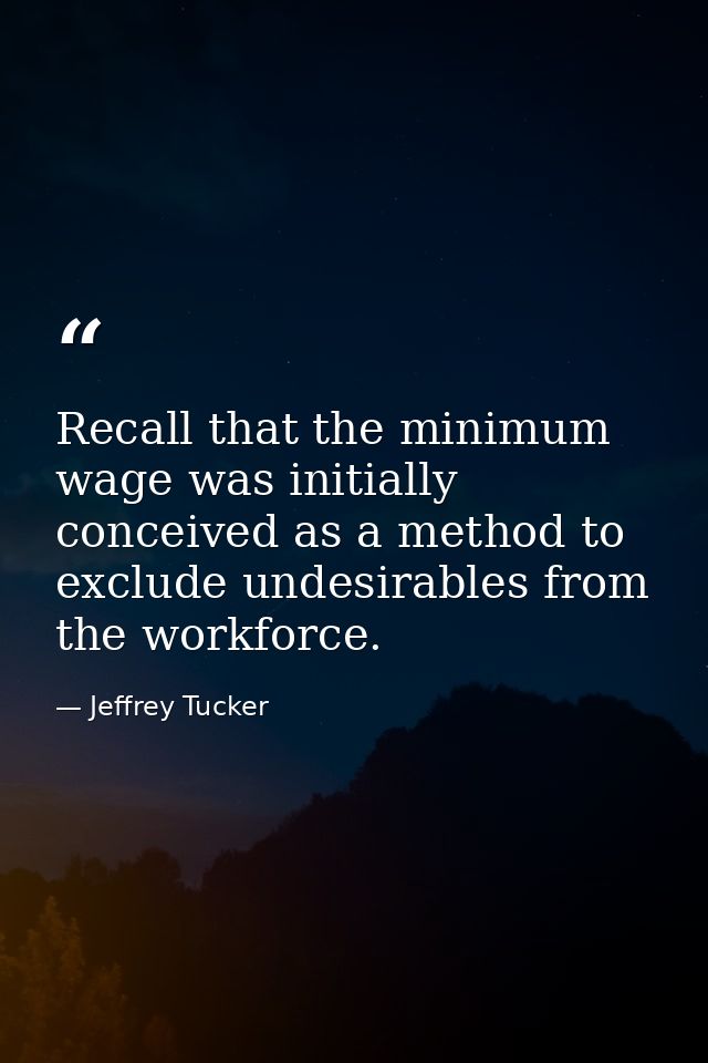 Recall that the minimum wage was initially conceived as a method to exclude undesirables from the workforce. — Jeffrey Tucker