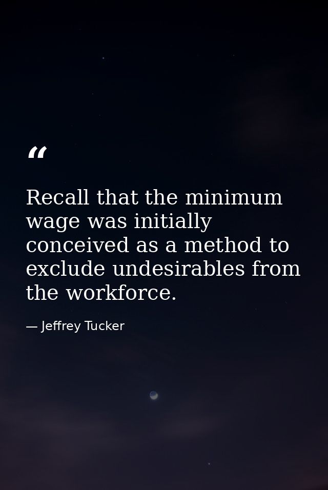 Recall that the minimum wage was initially conceived as a method to exclude undesirables from the workforce. — Jeffrey Tucker