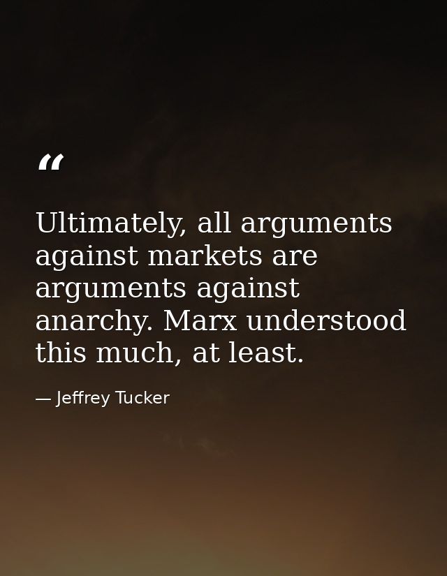 Ultimately, all arguments against markets are arguments against anarchy. Marx understood this much, at least. — Jeffrey Tucker