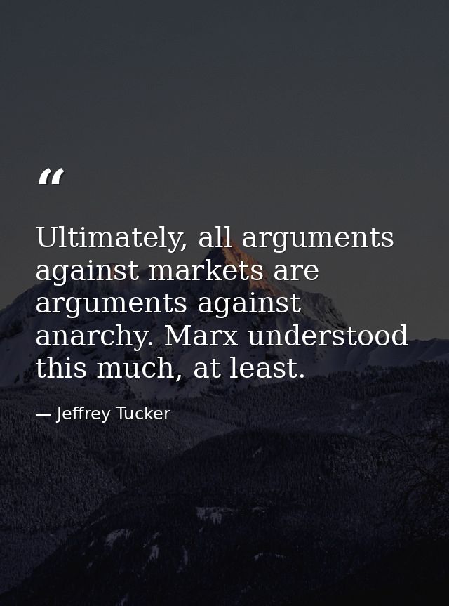 Ultimately, all arguments against markets are arguments against anarchy. Marx understood this much, at least. — Jeffrey Tucker
