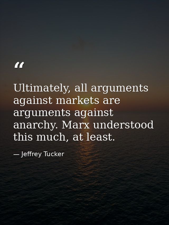 Ultimately, all arguments against markets are arguments against anarchy. Marx understood this much, at least. — Jeffrey Tucker