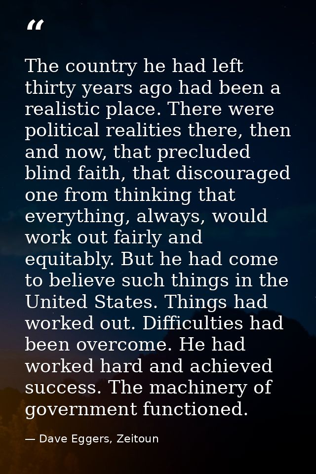 The country he had left thirty years ago had been a realistic place. There were political realities there, then and now, — Dave Eggers, Zeitoun