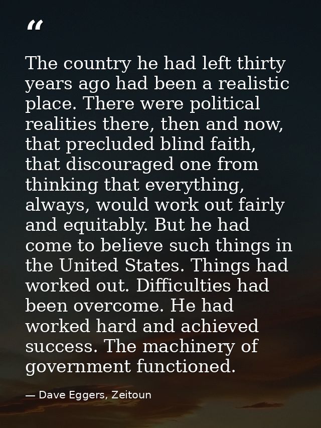 The country he had left thirty years ago had been a realistic place. There were political realities there, then and now, — Dave Eggers, Zeitoun