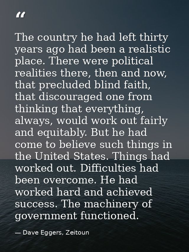 The country he had left thirty years ago had been a realistic place. There were political realities there, then and now, — Dave Eggers, Zeitoun