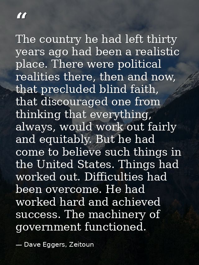 The country he had left thirty years ago had been a realistic place. There were political realities there, then and now, — Dave Eggers, Zeitoun