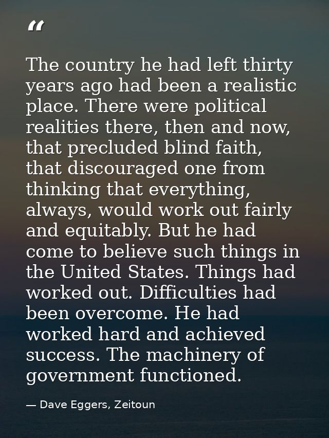 The country he had left thirty years ago had been a realistic place. There were political realities there, then and now, — Dave Eggers, Zeitoun