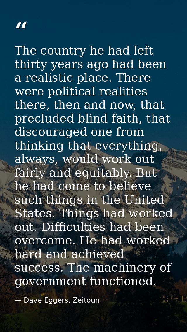 The country he had left thirty years ago had been a realistic place. There were political realities there, then and now, — Dave Eggers, Zeitoun
