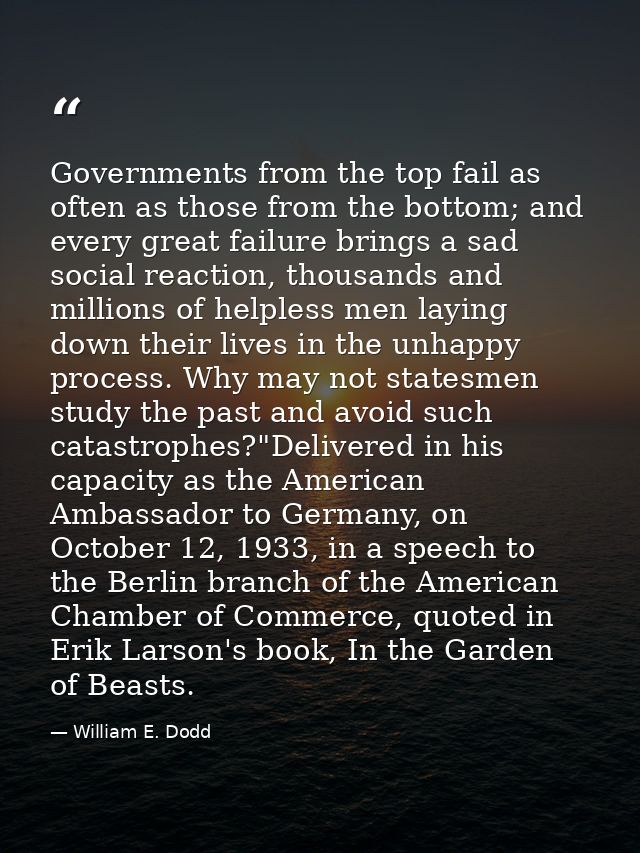 Governments from the top fail as often as those from the bottom; and every great failure brings a sad social reaction, t — William E. Dodd