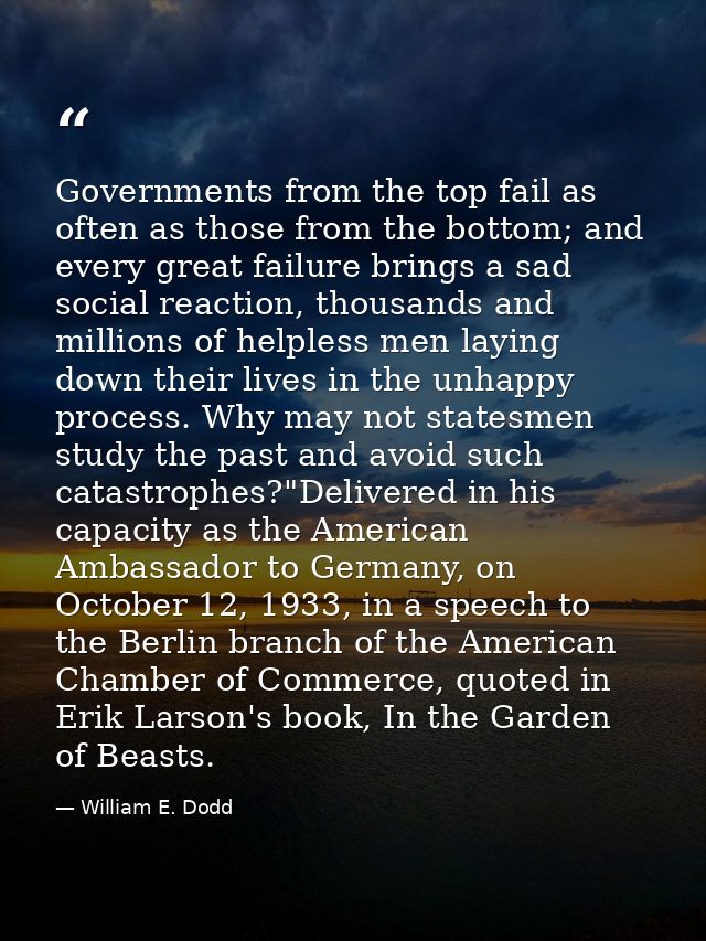 Governments from the top fail as often as those from the bottom; and every great failure brings a sad social reaction, t — William E. Dodd