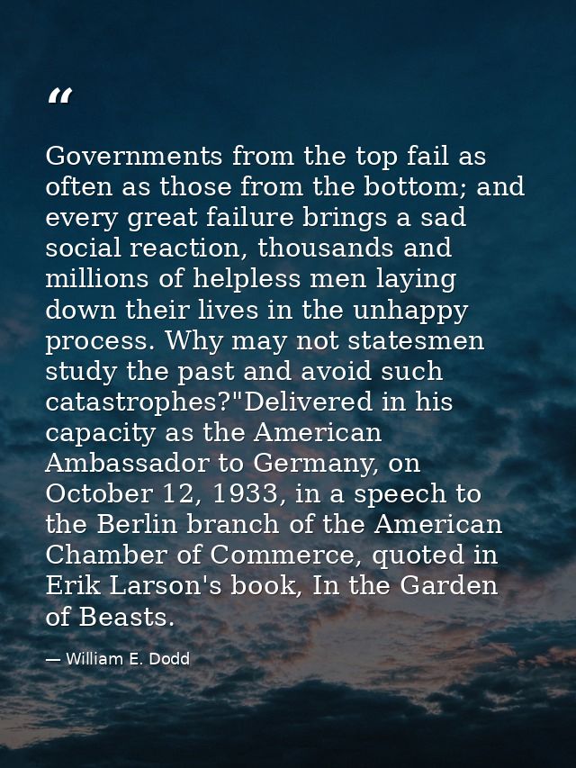 Governments from the top fail as often as those from the bottom; and every great failure brings a sad social reaction, t — William E. Dodd