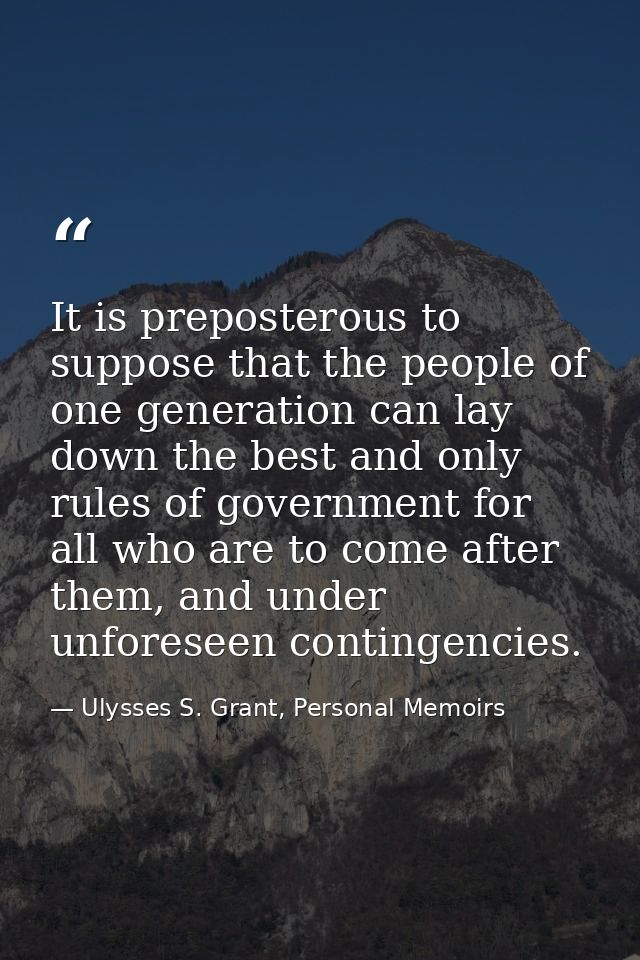 It is preposterous to suppose that the people of one generation can lay down the best and only rules of government for a — Ulysses S. Grant, Personal Memoirs