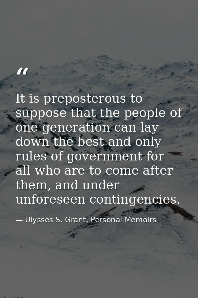 It is preposterous to suppose that the people of one generation can lay down the best and only rules of government for a — Ulysses S. Grant, Personal Memoirs