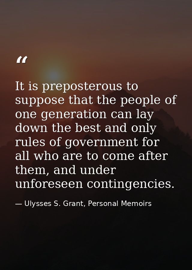 It is preposterous to suppose that the people of one generation can lay down the best and only rules of government for a — Ulysses S. Grant, Personal Memoirs