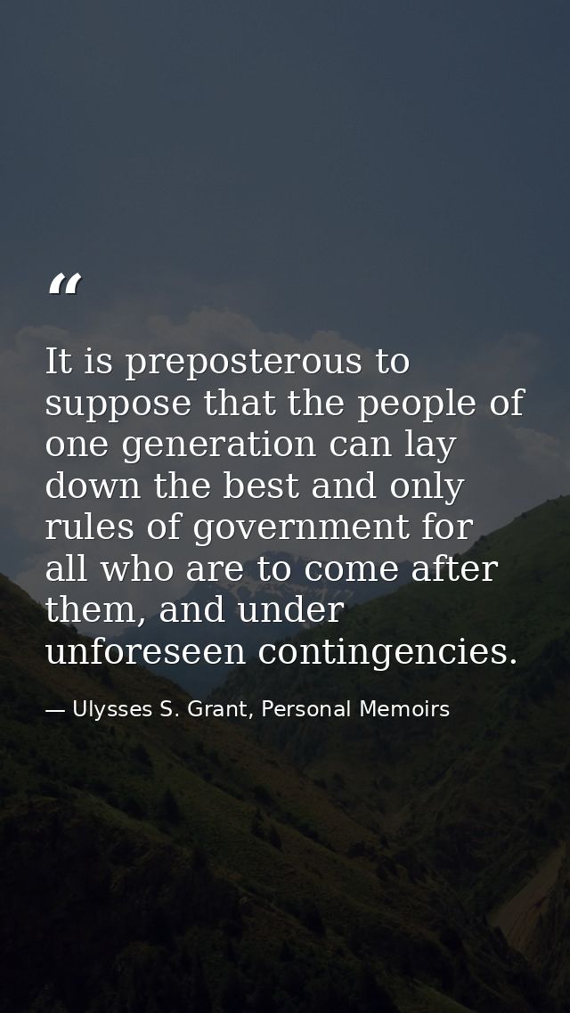 It is preposterous to suppose that the people of one generation can lay down the best and only rules of government for a — Ulysses S. Grant, Personal Memoirs