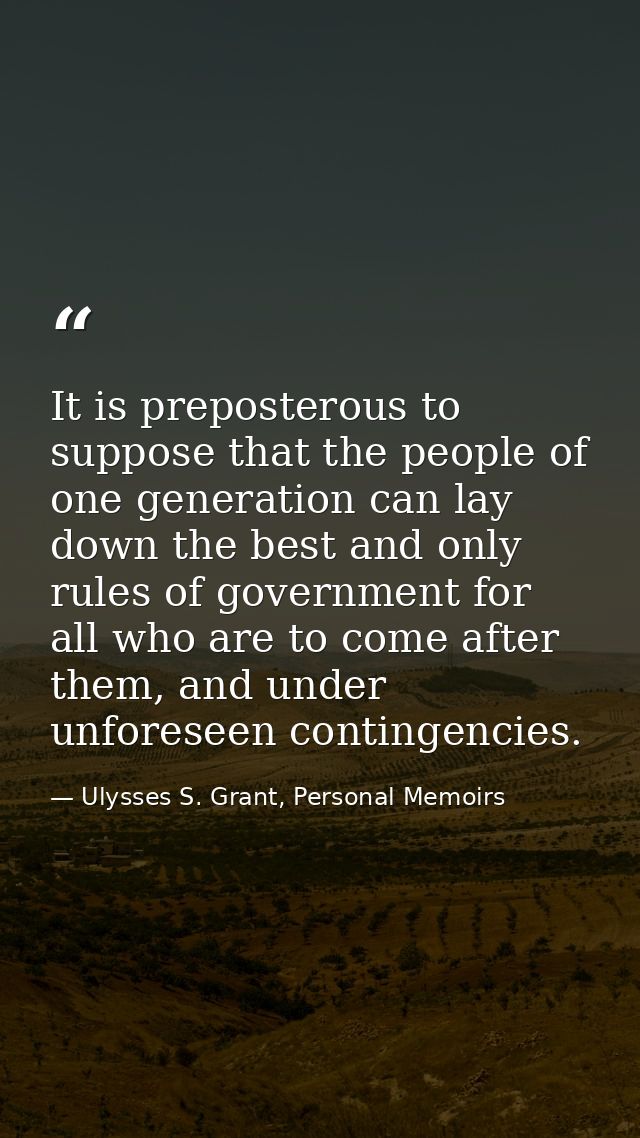 It is preposterous to suppose that the people of one generation can lay down the best and only rules of government for a — Ulysses S. Grant, Personal Memoirs