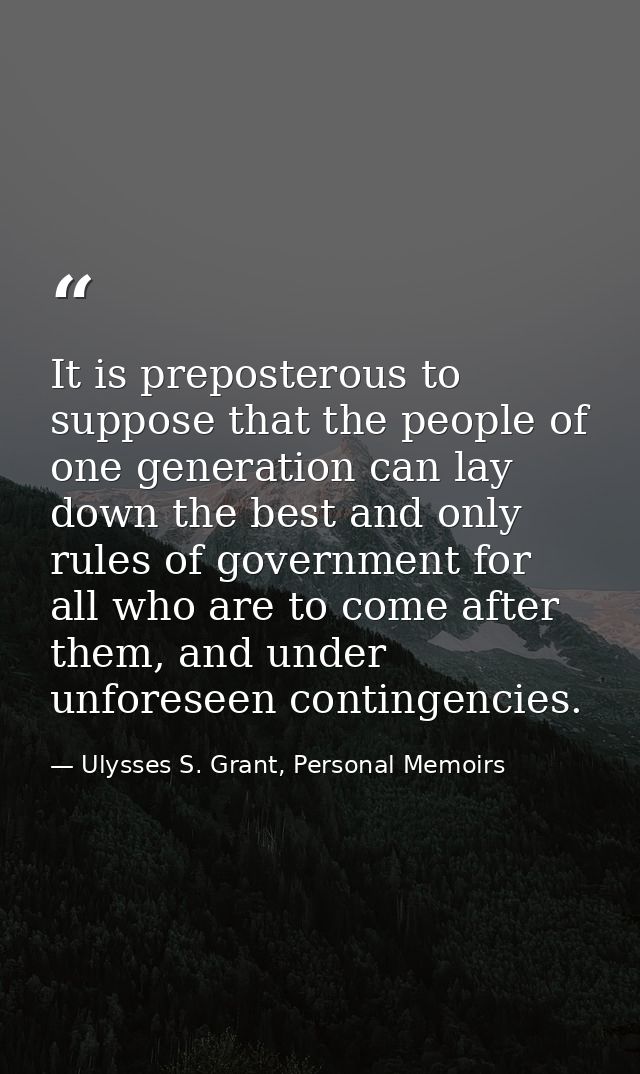 It is preposterous to suppose that the people of one generation can lay down the best and only rules of government for a — Ulysses S. Grant, Personal Memoirs
